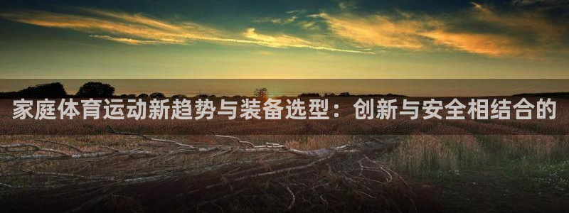 JJB竞技宝官网下载是干嘛的公司:家庭体育运动新趋势与装备选
